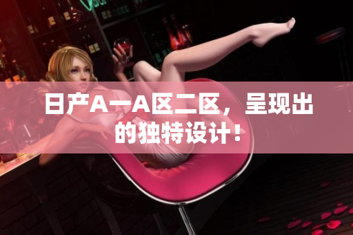 日产A一A区二区，呈现出的独特设计！