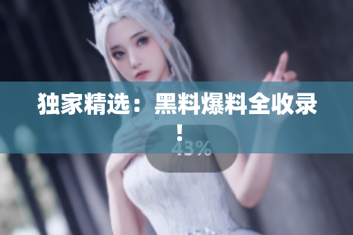 独家精选：黑料爆料全收录！