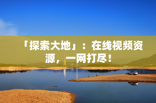 「探索大地」：在线视频资源，一网打尽！