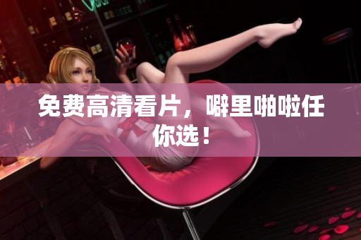 免费高清看片，噼里啪啦任你选！
