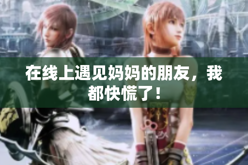 在线上遇见妈妈的朋友，我都快慌了！