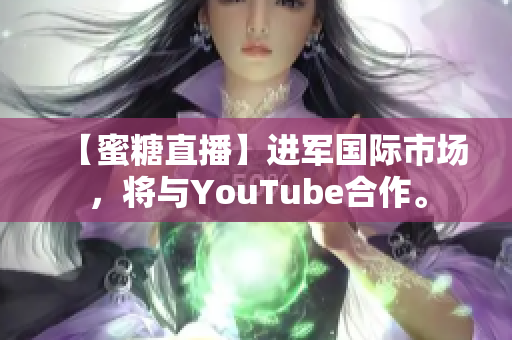 【蜜糖直播】进军国际市场，将与YouTube合作。