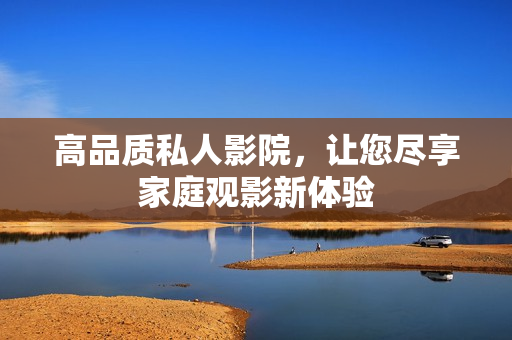 高品质私人影院，让您尽享家庭观影新体验