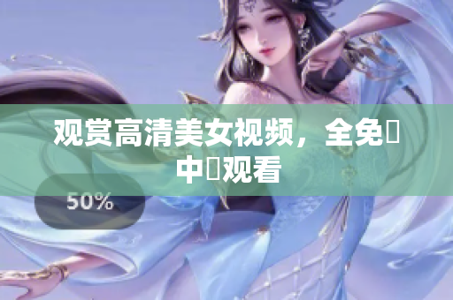 观赏高清美女视频，全免費中國观看