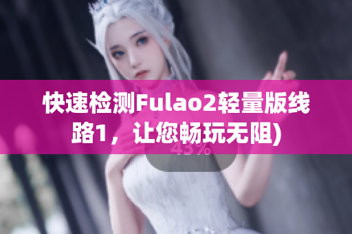 快速检测Fulao2轻量版线路1，让您畅玩无阻)