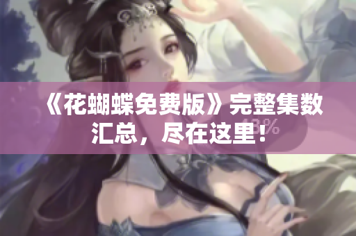 《花蝴蝶免费版》完整集数汇总，尽在这里！