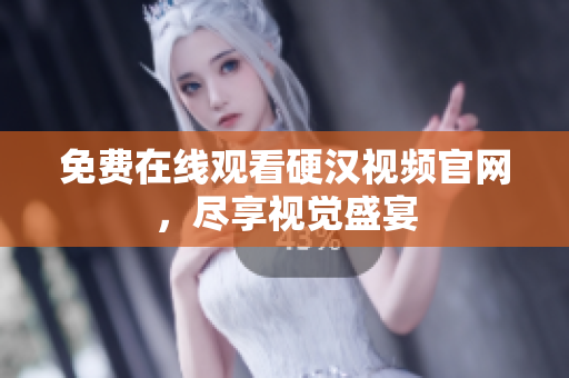 免费在线观看硬汉视频官网，尽享视觉盛宴