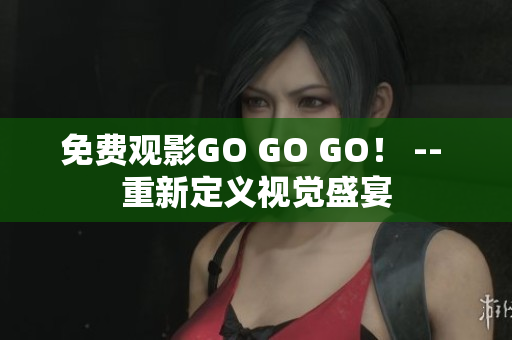 免费观影GO GO GO！ -- 重新定义视觉盛宴