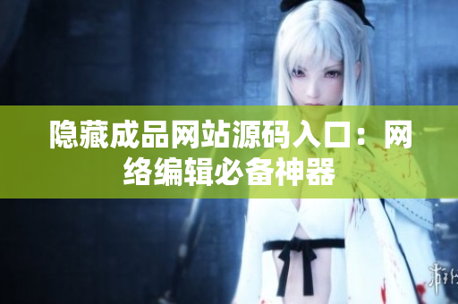 隐藏成品网站源码入口：网络编辑必备神器