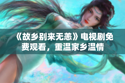 《故乡别来无恙》电视剧免费观看，重温家乡温情