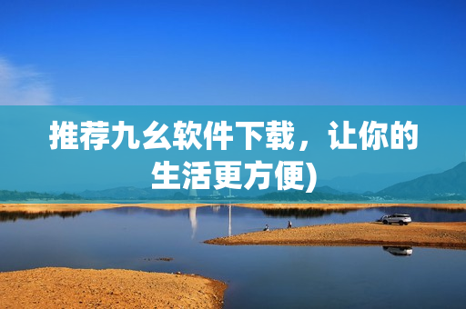 推荐九幺软件下载，让你的生活更方便)