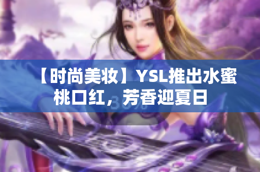 【时尚美妆】YSL推出水蜜桃口红，芳香迎夏日