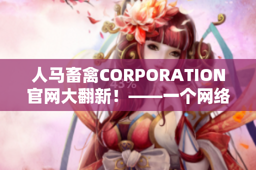 人马畜禽CORPORATION官网大翻新！——一个网络编辑的感受