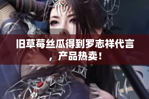 旧草莓丝瓜得到罗志祥代言，产品热卖！