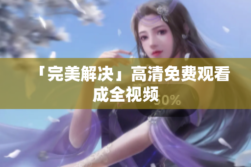 「完美解决」高清免费观看成全视频