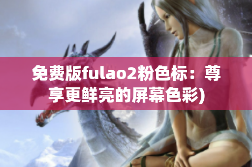 免费版fulao2粉色标：尊享更鲜亮的屏幕色彩)