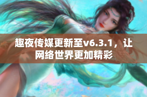 趣夜传媒更新至v6.3.1，让网络世界更加精彩