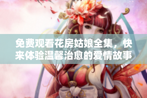 免费观看花房姑娘全集，快来体验温馨治愈的爱情故事