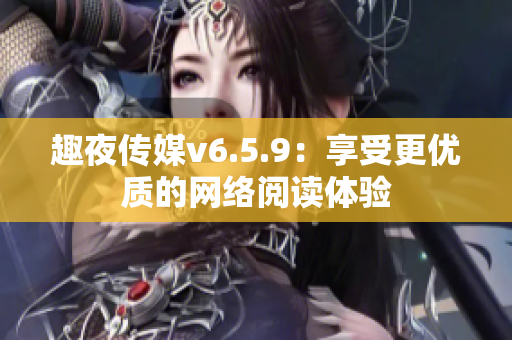 趣夜传媒v6.5.9：享受更优质的网络阅读体验