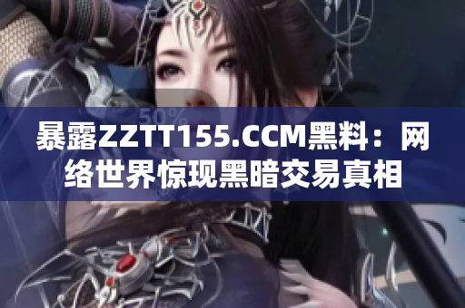 暴露ZZTT155.CCM黑料：网络世界惊现黑暗交易真相
