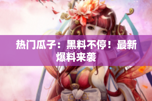 热门瓜子：黑料不停！最新爆料来袭