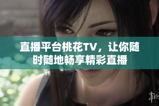直播平台桃花TV，让你随时随地畅享精彩直播