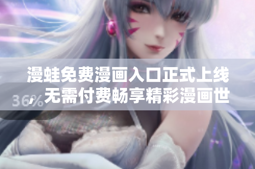 漫蛙免费漫画入口正式上线，无需付费畅享精彩漫画世界！