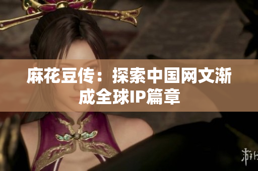 麻花豆传：探索中国网文渐成全球IP篇章