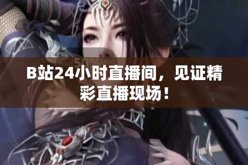 B站24小时直播间，见证精彩直播现场！