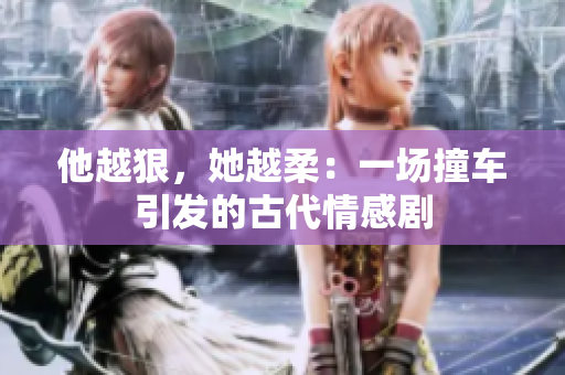 他越狠，她越柔：一场撞车引发的古代情感剧