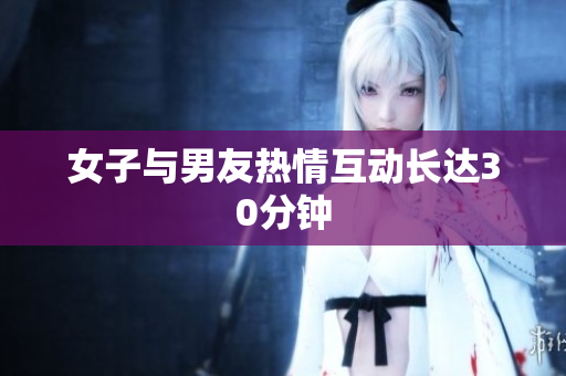 女子与男友热情互动长达30分钟