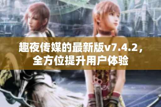 趣夜传媒的最新版v7.4.2，全方位提升用户体验