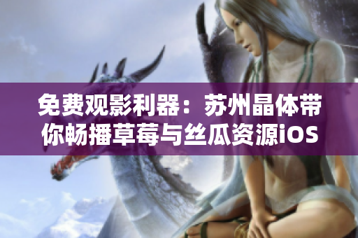 免费观影利器：苏州晶体带你畅播草莓与丝瓜资源iOS版