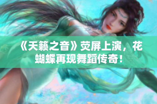 《天籁之音》荧屏上演，花蝴蝶再现舞蹈传奇！