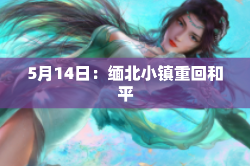 5月14日：缅北小镇重回和平