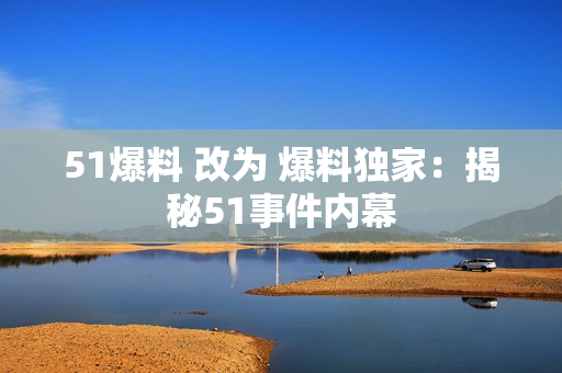 51爆料 改为 爆料独家：揭秘51事件内幕