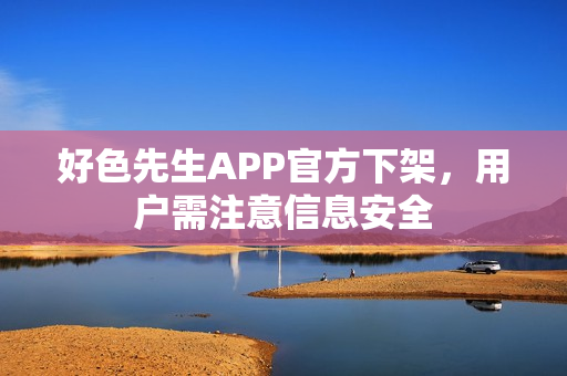 好色先生APP官方下架，用户需注意信息安全