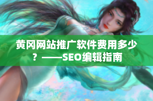 黄冈网站推广软件费用多少？——SEO编辑指南
