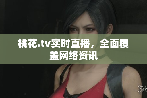 桃花.tv实时直播，全面覆盖网络资讯