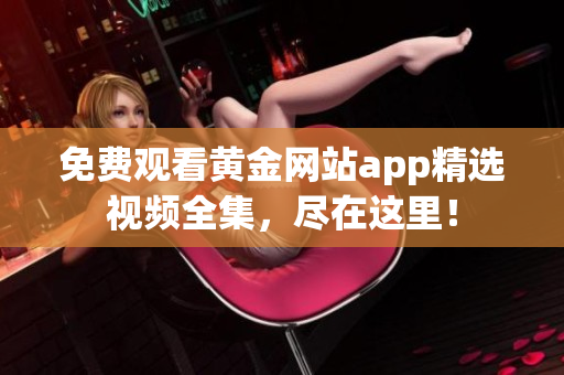 免费观看黄金网站app精选视频全集，尽在这里！