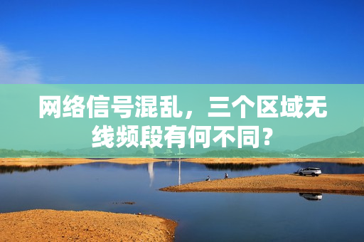 网络信号混乱，三个区域无线频段有何不同？