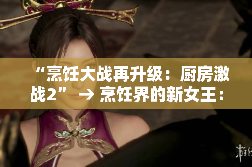 “烹饪大战再升级：厨房激战2” → 烹饪界的新女王：厨房激战2