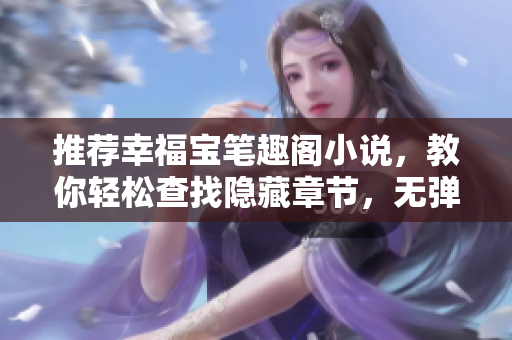 推荐幸福宝笔趣阁小说，教你轻松查找隐藏章节，无弹窗体验