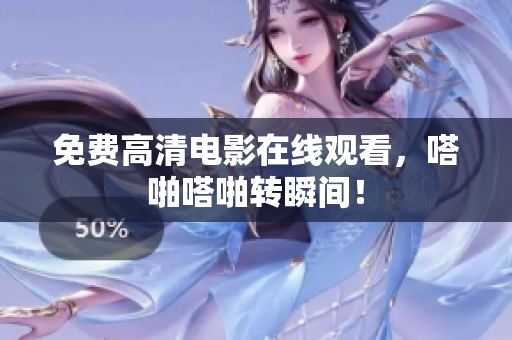 免费高清电影在线观看，嗒啪嗒啪转瞬间！