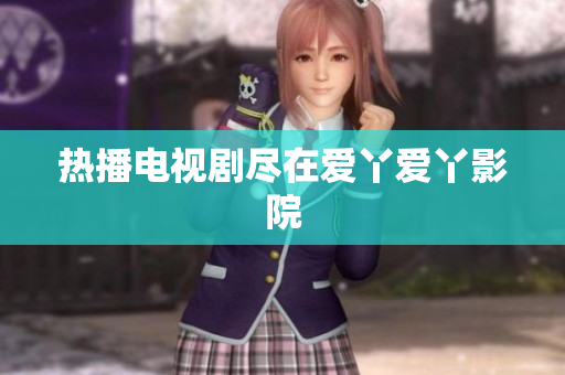 热播电视剧尽在爱丫爱丫影院