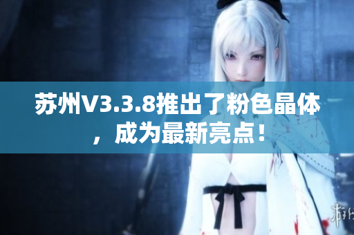 苏州V3.3.8推出了粉色晶体，成为最新亮点！
