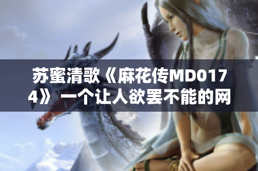 苏蜜清歌《麻花传MD0174》 一个让人欲罢不能的网络喜剧