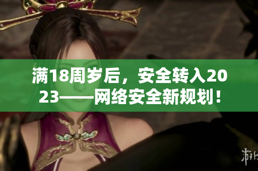 满18周岁后，安全转入2023——网络安全新规划！
