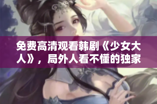 免费高清观看韩剧《少女大人》，局外人看不懂的独家剧情！