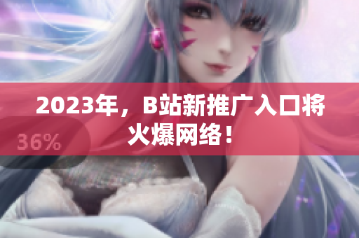 2023年，B站新推广入口将火爆网络！